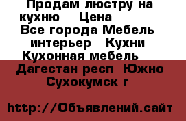 Продам люстру на кухню. › Цена ­ 2 000 - Все города Мебель, интерьер » Кухни. Кухонная мебель   . Дагестан респ.,Южно-Сухокумск г.